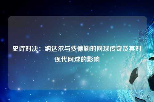 史诗对决：纳达尔与费德勒的网球传奇及其对现代网球的影响