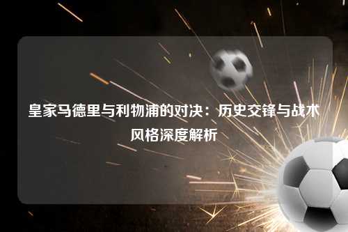 皇家马德里与利物浦的对决：历史交锋与战术风格深度解析