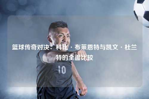 篮球传奇对决：科比·布莱恩特与凯文·杜兰特的全面比较