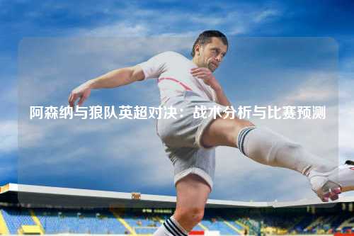阿森纳与狼队英超对决：战术分析与比赛预测