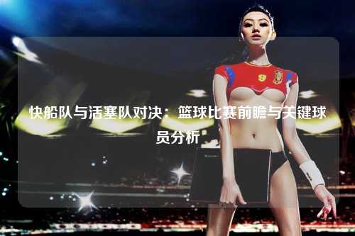 快船队与活塞队对决：篮球比赛前瞻与关键球员分析