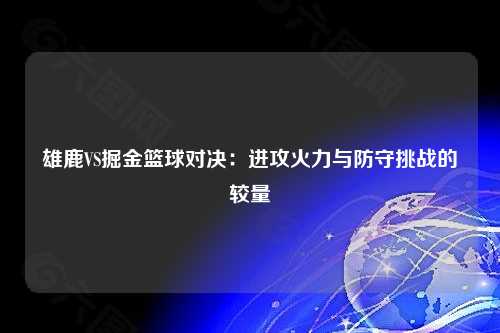 雄鹿VS掘金篮球对决：进攻火力与防守挑战的较量