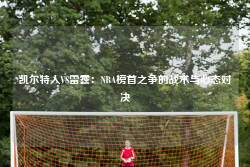凯尔特人VS雷霆：NBA榜首之争的战术与心态对决