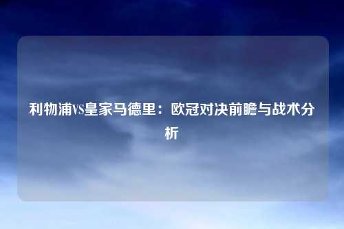利物浦VS皇家马德里：欧冠对决前瞻与战术分析