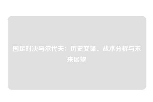 国足对决马尔代夫：历史交锋、战术分析与未来展望