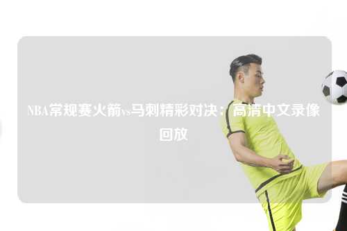 NBA常规赛火箭vs马刺精彩对决：高清中文录像回放