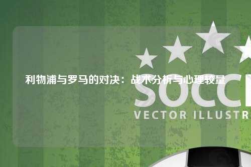 利物浦与罗马的对决：战术分析与心理较量
