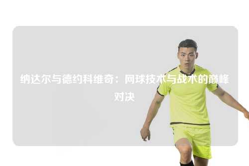 纳达尔与德约科维奇：网球技术与战术的巅峰对决