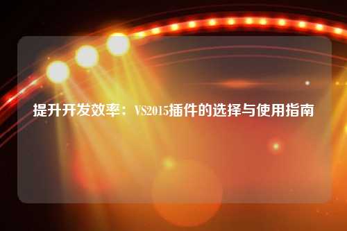 提升开发效率：VS2015插件的选择与使用指南