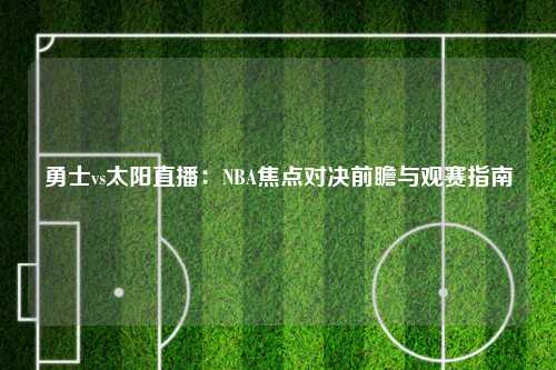 勇士vs太阳直播：NBA焦点对决前瞻与观赛指南