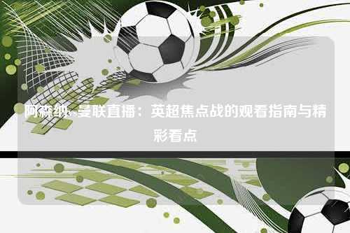 阿森纳vs曼联直播：英超焦点战的观看指南与精彩看点