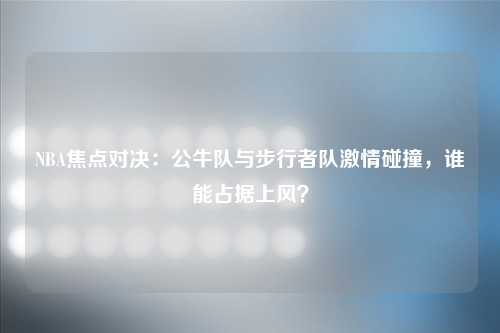 NBA焦点对决：公牛队与步行者队激情碰撞，谁能占据上风？