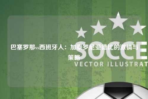 巴塞罗那vs西班牙人：加泰罗尼亚德比的激情与策略