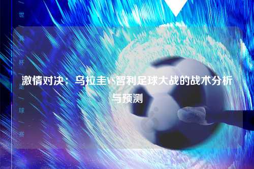 激情对决：乌拉圭VS智利足球大战的战术分析与预测