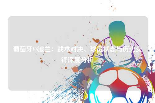 葡萄牙VS波兰：战术对决、球员状态与历史交锋深度分析