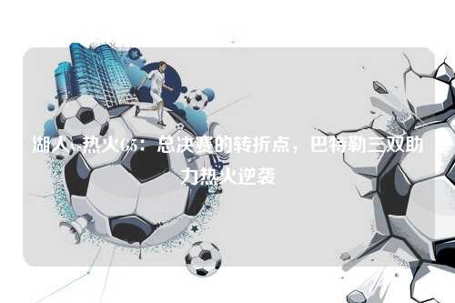 湖人vs热火G5：总决赛的转折点，巴特勒三双助力热火逆袭