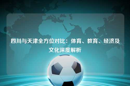 四川与天津全方位对比：体育、教育、经济及文化深度解析