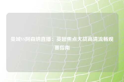 曼城VS阿森纳直播：英超焦点大战高清流畅观赛指南